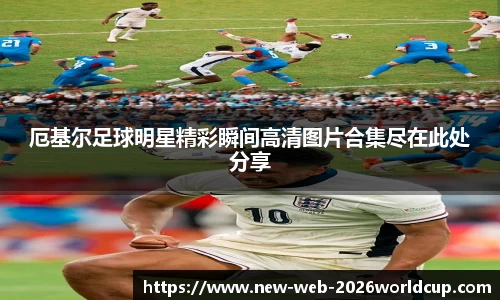 厄基尔足球明星精彩瞬间高清图片合集尽在此处分享